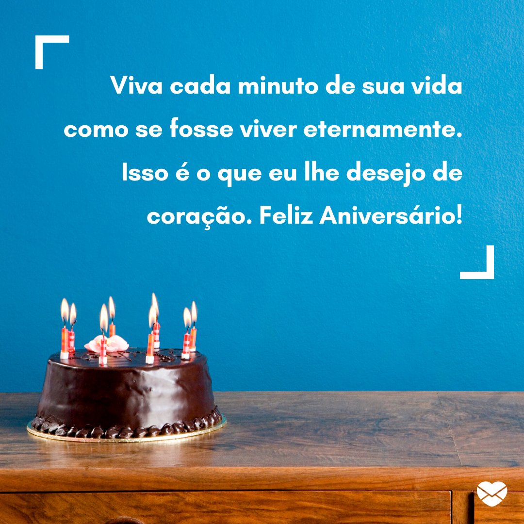 'Viva cada minuto de sua vida como se fosse viver eternamente. Isso é o que eu lhe desejo de coração. Feliz Aniversário' - Mensagens especiais de Aniversário