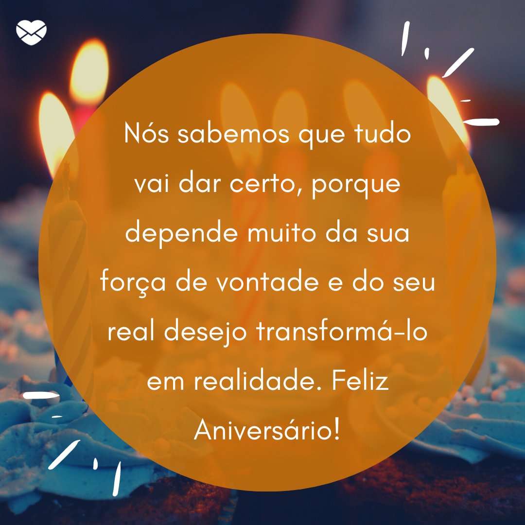 'Nós sabemos que tudo vai dar certo, porque depende muito da sua força de vontade e do seu real desejo transformá-lo em realidade. Feliz Aniversário!' - mensagens especiais de aniversário