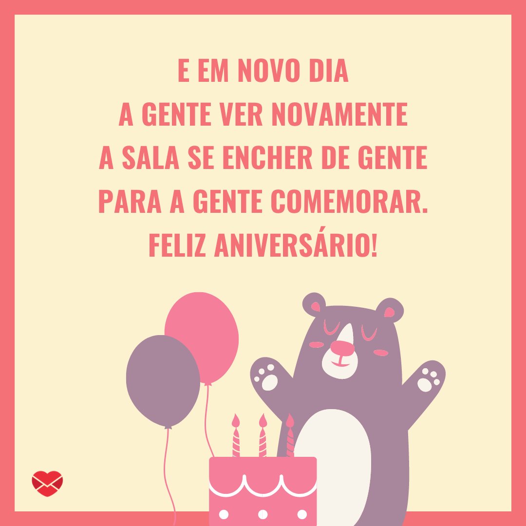 'E em novo dia A gente ver novamente A sala se encher de gente Para a gente comemorar. Feliz aniversário!' - Mensagens especiais de Aniversário