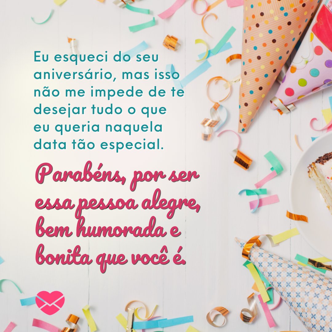 'Eu esqueci do seu aniversário, mas isso não me impede de te desejar tudo o que eu queria naquela data tão especial. Parabéns, por ser essa pessoa alegre, bem humorada e bonita que você é.' - Mensagens de Aniversário Atrasado