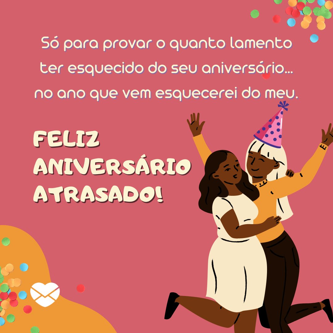 'Só para provar o quanto lamento ter esquecido do seu aniversário… no ano que vem esquecerei do meu. Feliz Aniversário atrasado!' - Mensagens de Aniversário Atrasado