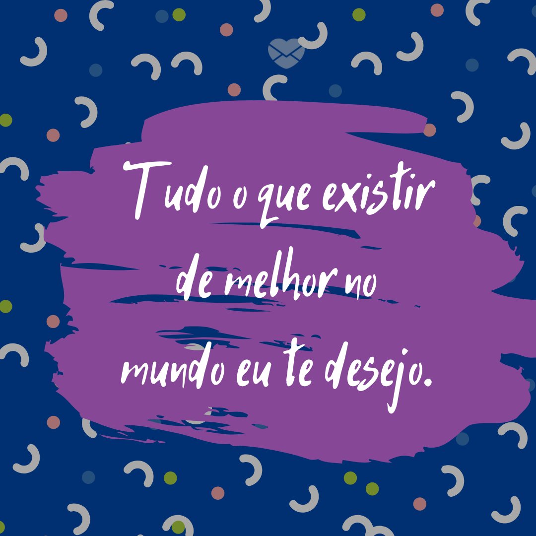 'Tudo o que existir de melhor no mundo eu te desejo.' - Aniversário da Irmã