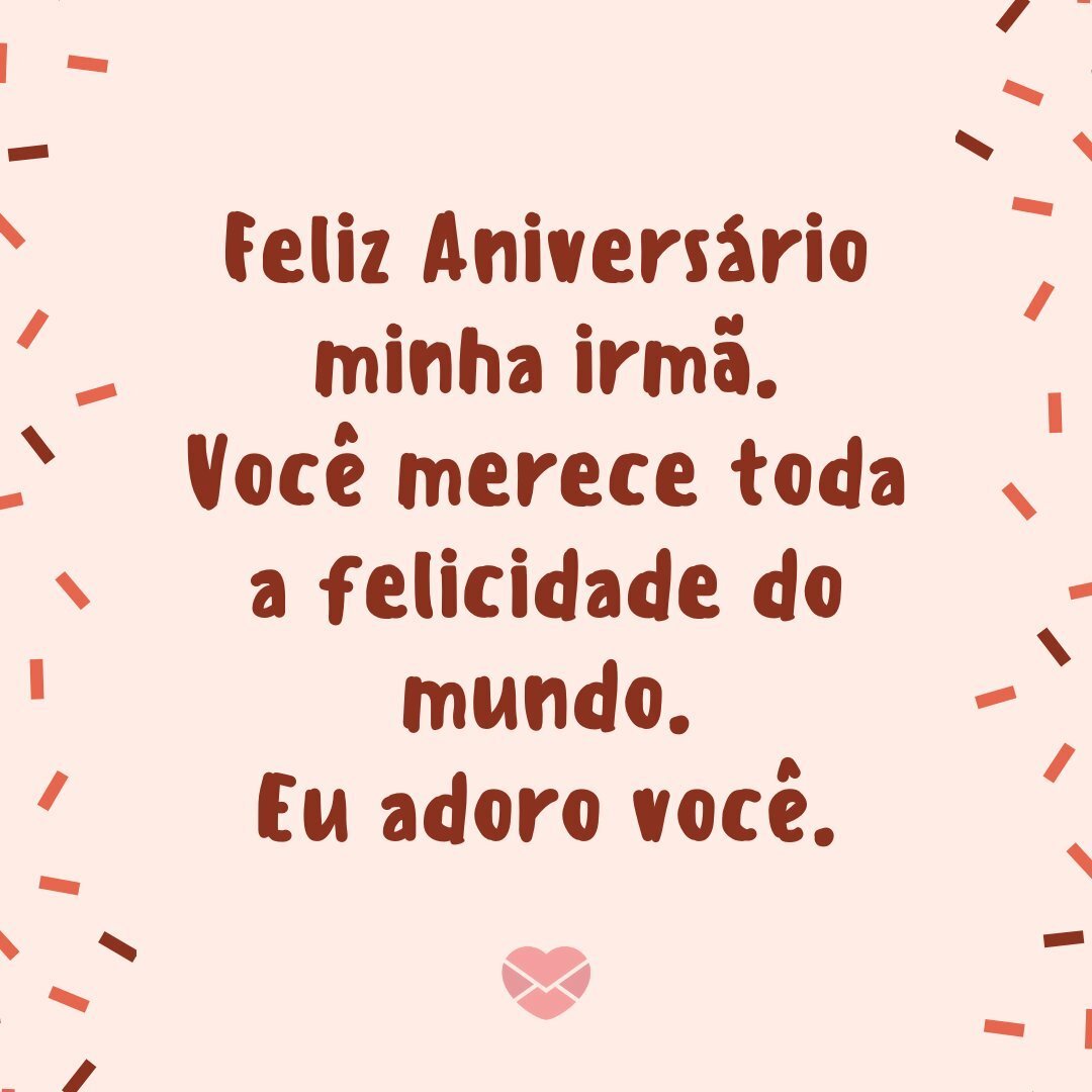 'Feliz Aniversário minha irmã.  Você merece toda a felicidade do mundo eu adoro você.' - Aniversário da Irmã