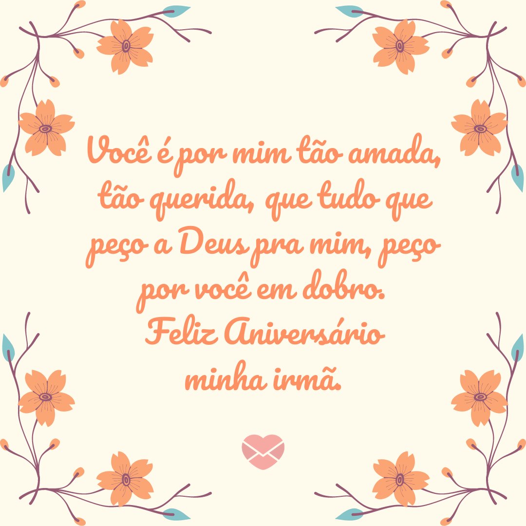 'Você é por mim tão amada, tão querida, que tudo que peço a Deus pra mim, peço por você em dobro. Feliz Aniversário minha irmã.' - Aniversário da Irmã