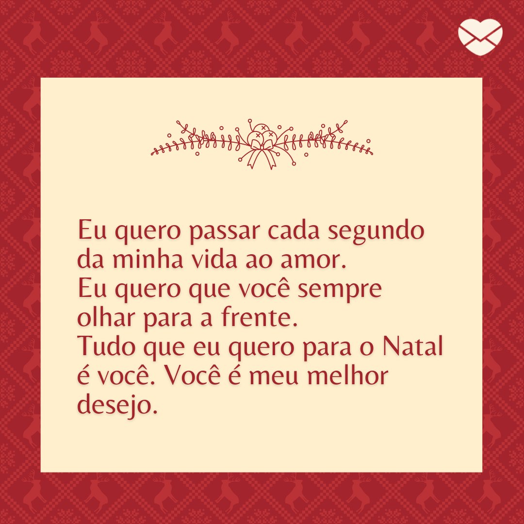 'Eu quero passar cada segundo da minha vida ao amor. Eu quero que você sempre olhar para a frente. Tudo que eu quero para o Natal é você. Você é meu melhor desejo.' -  Cartas de Amor Para o Natal