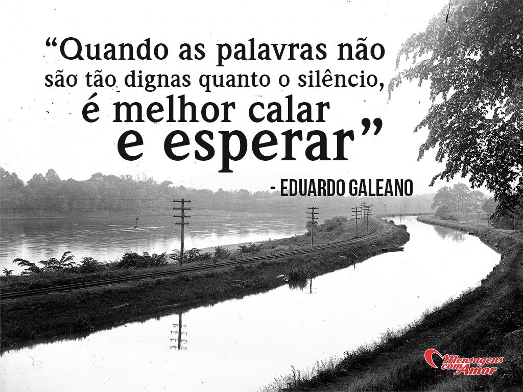 'Quando as palavras não são tão dignas quanto o silêncio, é melhor calar e esperar' - Eduardo Galeano