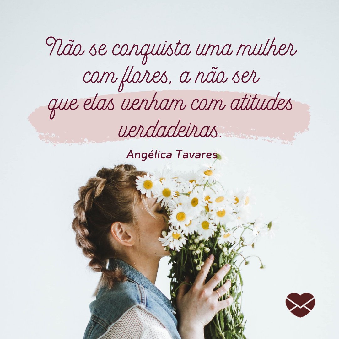 'Não se conquista uma mulher com flores, a não ser que elas venham com atitudes verdadeiras. Angélica Tavares' - Frases de Flores
