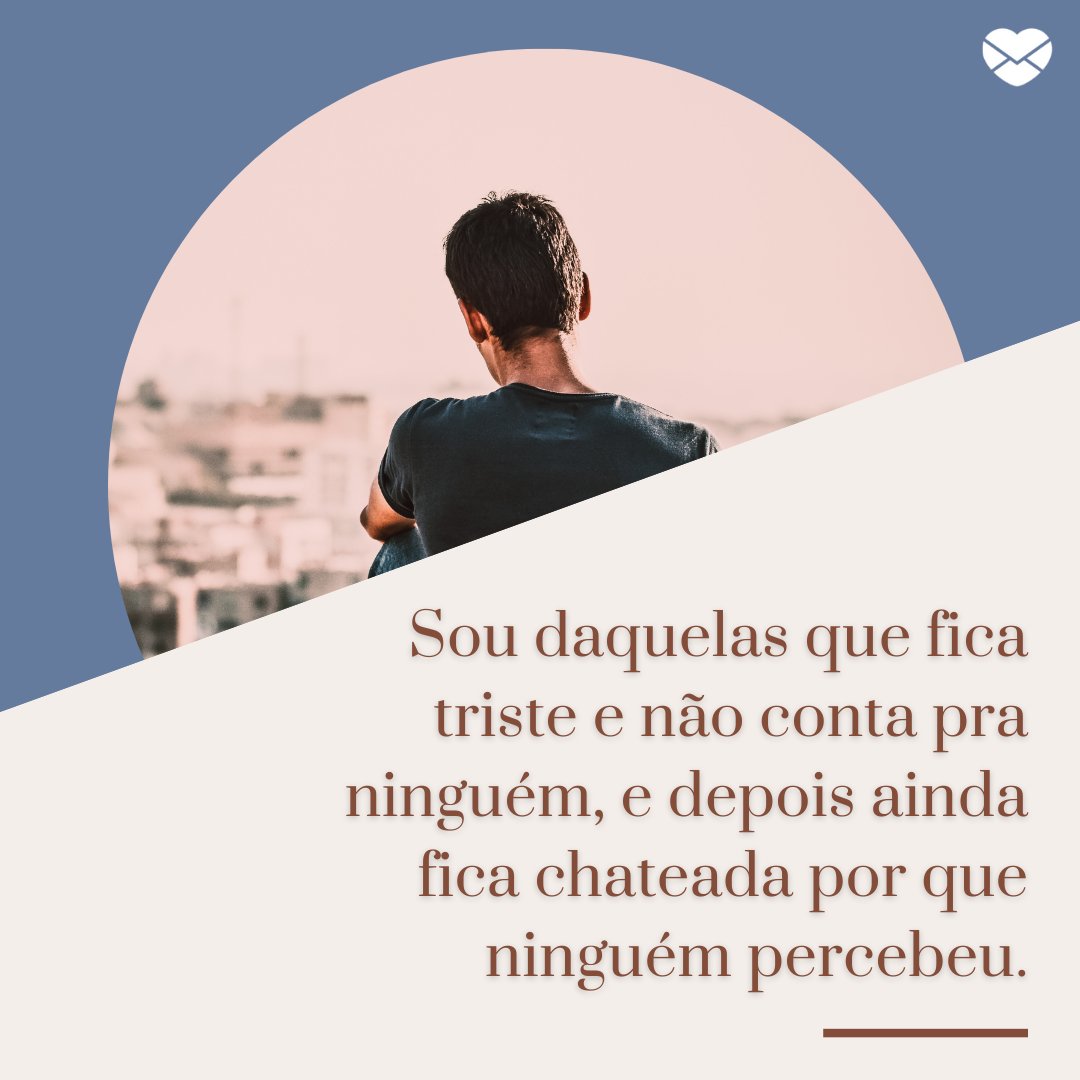 'Sou daquelas que fica triste e não conta pra ninguém, e depois ainda fica chateada por que ninguém percebeu.' - Frases e Pensamentos