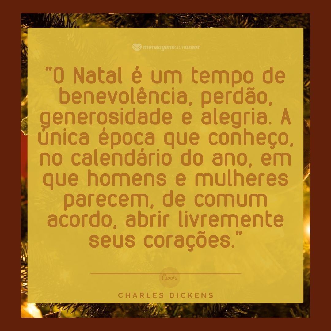 'O Natal é um tempo de benevolência, perdão, generosidade e alegria. A única época que conheço, no calendário do ano, em que homens e mulheres parecem, de comum acordo, abrir livremente seus corações.' - Frases de Espírito Natalino