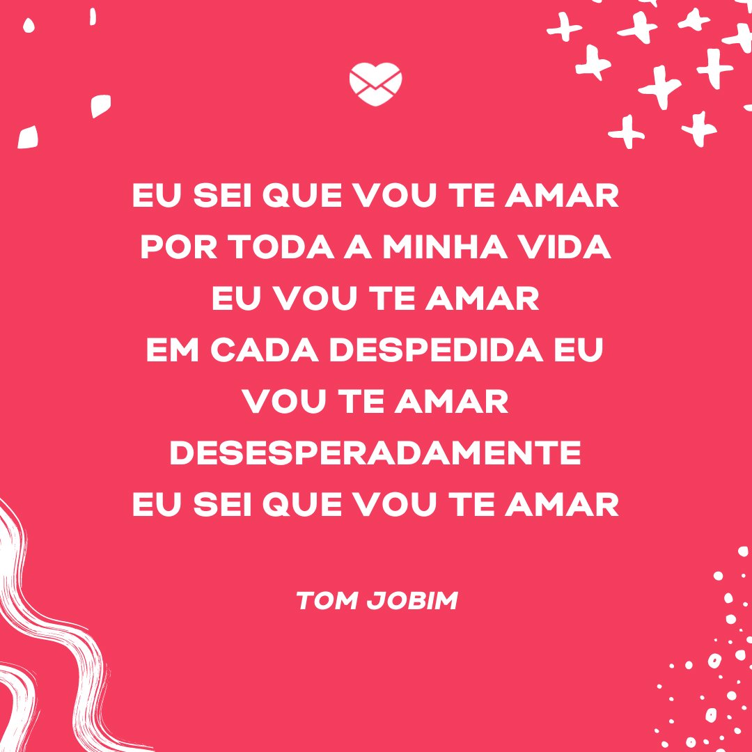 'Eu sei que vou te amar Por toda a minha vida eu vou te amar Em cada despedida eu vou te amar Desesperadamente Eu sei que vou te amar' -  Músicas Românticas