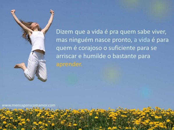 Mensagens com Amor 'Dizem que a vida é pra quem sabe viver, mas ninguém nasce pronto, a vida é para quem é corajoso o suficiente para se arriscar e humilde o bastante para aprender.' - Imagens Pensativas