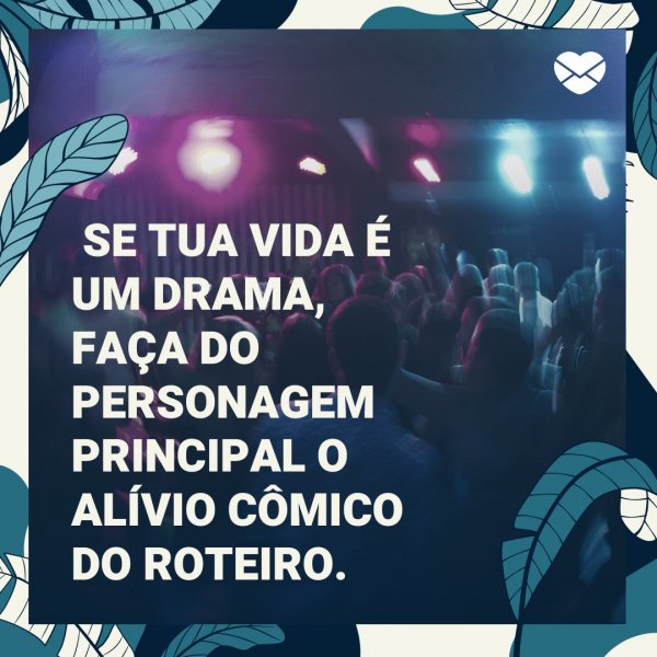 Mensagens Com Amor/Canva 'Se tua vida é um drama, faça do personagem principal o alívio cômico do roteiro.' - Imagens Para Pensar