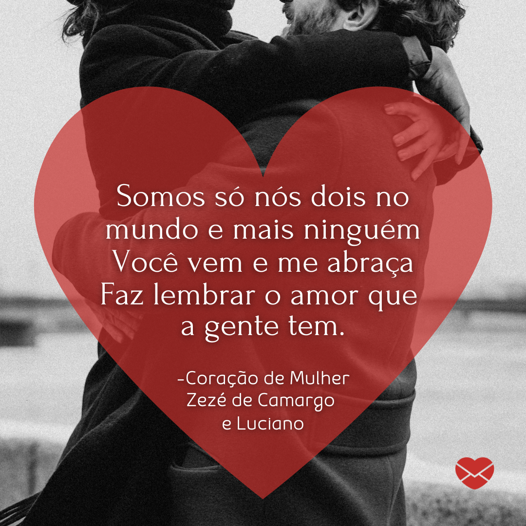 'Somos só nós dois no mundo e mais ninguém Você vem e me abraça Faz lembrar o amor que  a gente tem. -Coração de Mulher Zezé de Camargo  e Luciano '-Músicas para Mulheres