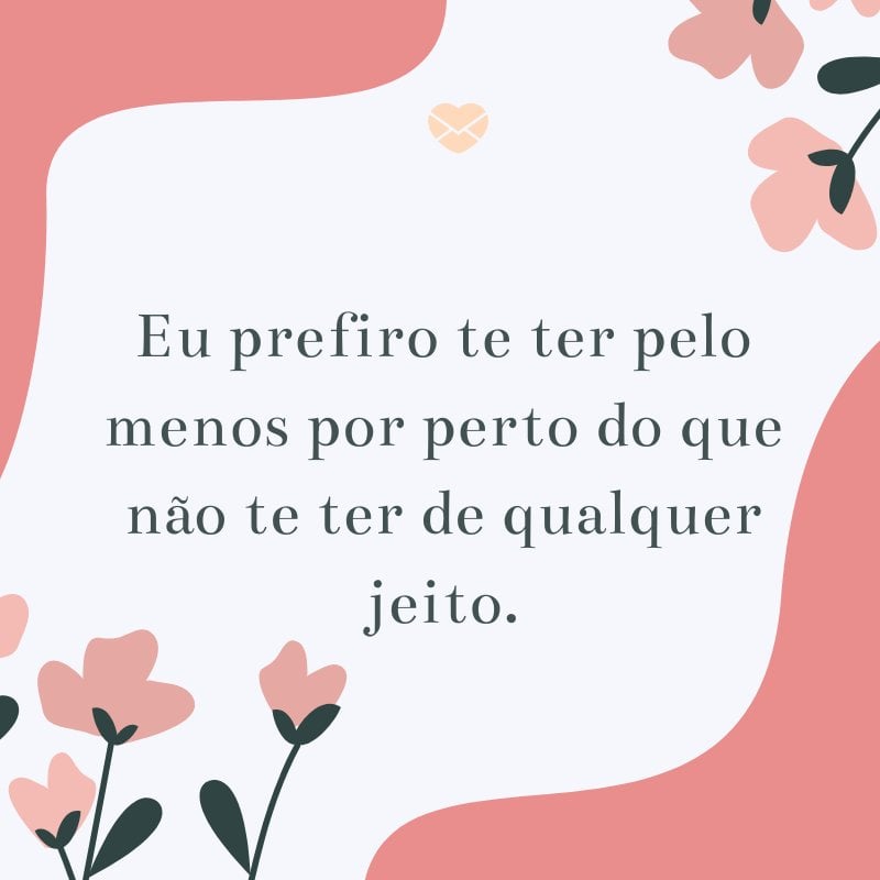 Mensagens Com Amor/Canva 'Eu prefiro te ter pelo menos por perto do que não te ter de qualquer jeito.' -Textos Românticos