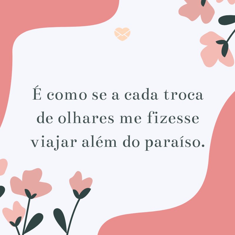 'É como se a cada troca de olhares me fizesse viajar além do paraíso.' -Textos Românticos