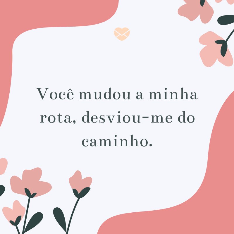 'Você mudou a minha rota, desviou-me do caminho.' -Textos Românticos