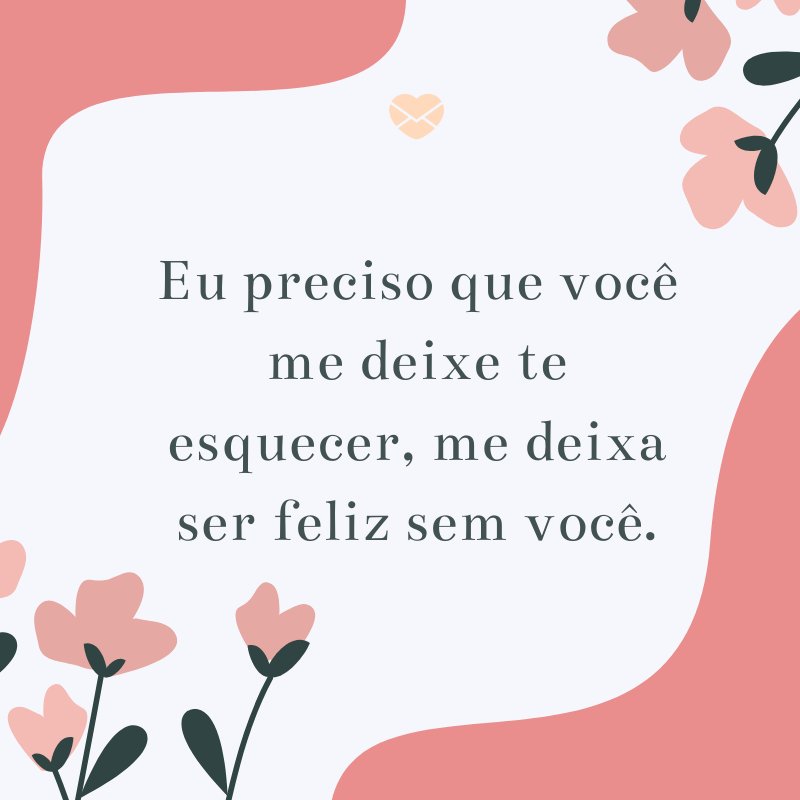 Mensagens Com Amor/Canva 'eu preciso que você me deixe te esquecer, me deixa ser feliz sem você.' -Textos Românticos