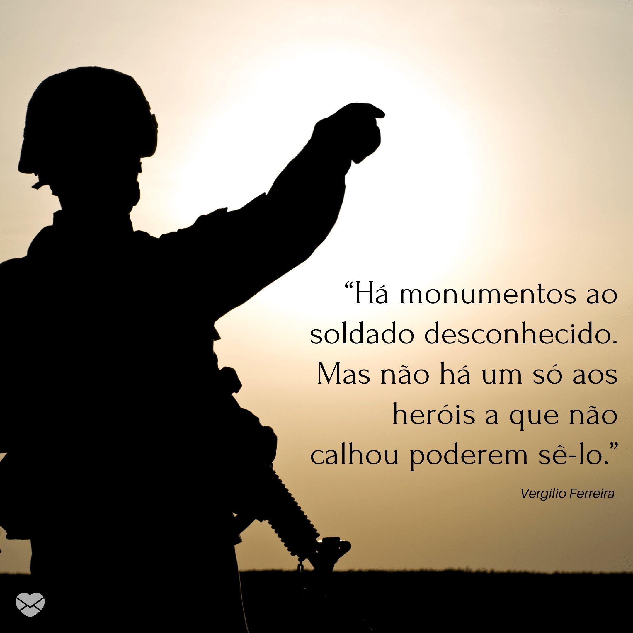 “Há monumentos ao soldado desconhecido. Mas não há um só aos heróis a que não calhou poderem sê-lo. - Vergílio Ferreira” - Frases sobre soldados