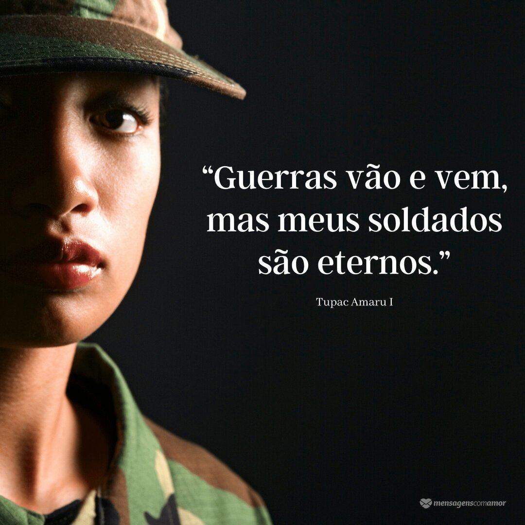 “Guerras vão e vem, mas meus soldados são eternos. - Tupac Amaru I” - Frases sobre soldados