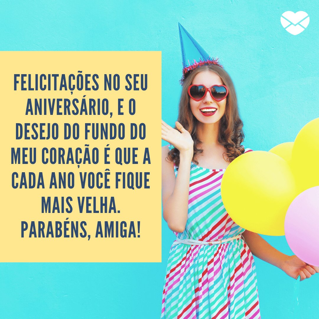 'Felicitações no seu aniversário, e o desejo do fundo do meu coração é que a cada ano você fique mais velha. Parabéns, amiga!' -  Mensagens engraçadas de aniversário