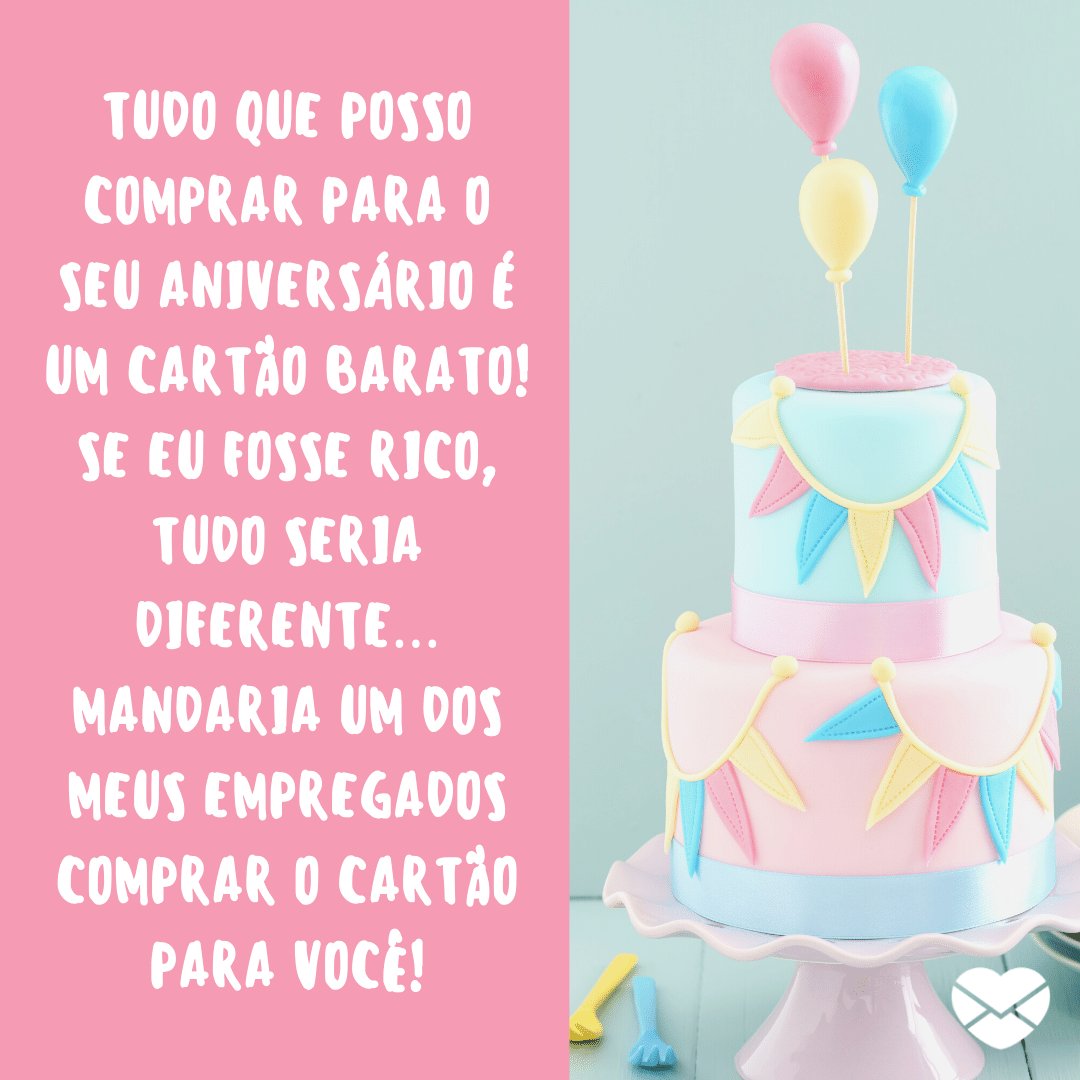 'Tudo que posso comprar para o seu aniversário é um cartão barato! Se eu fosse rico, tudo seria diferente… Mandaria um dos meus empregados comprar o cartão para você!' -  Mensagens engraçadas de aniversário