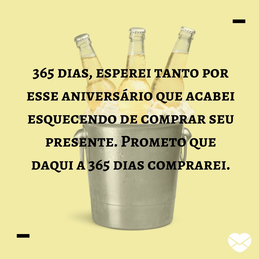 '365 dias, esperei tanto por esse aniversário que acabei esquecendo de comprar seu presente. Prometo que daqui a 365 dias comprarei.' -  Mensagens engraçadas de aniversário