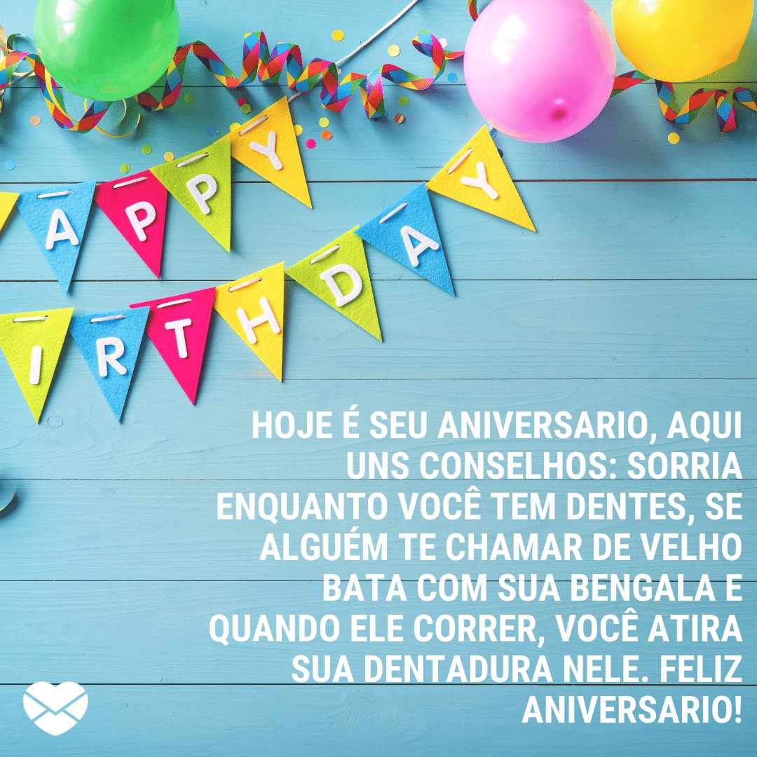 'Hoje é seu aniversario, aqui uns conselhos: sorria enquanto você tem dentes, se alguém te chamar de velho bata com sua bengala e quando ele correr, você atira sua dentadura nele. Feliz aniversario!' -  Mensagens engraçadas de aniversário