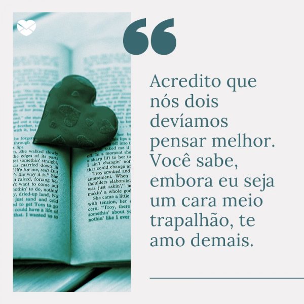 Mensagens Com Amor/ Canva 'Acredito que nós dois devíamos pensar melhor. Você sabe, embora eu seja um cara meio trapalhão, te amo demais. ' -Cartas de Reconciliação