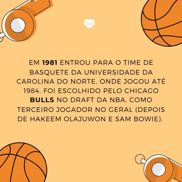 Mensagens Com Amor/ Canva 'Em 1981 entrou para o time de basquete da Universidade da Carolina do Norte, onde jogou até 1984. Foi escolhido pelo Chicago Bulls no Draft da NBA, como terceiro jogador no geral (depois de Hakeem Olajuwon e Sam Bowie). ' -Biografia de Michael Jordan