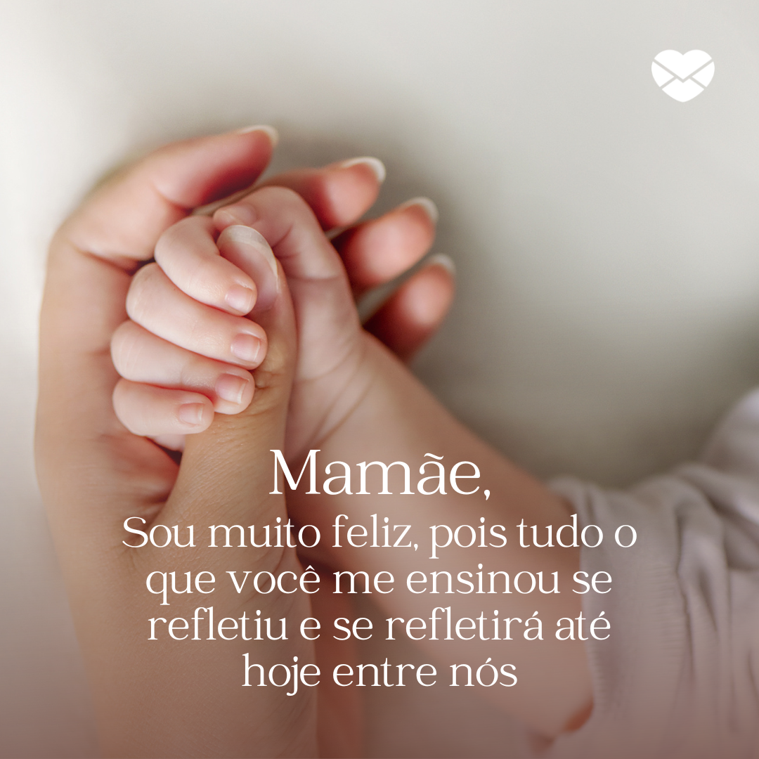 'Mamãe, Sou muito feliz, pois tudo o que você me ensinou se refletiu e se refletirá até hoje entre nós.' - Mensagens de amor para mães