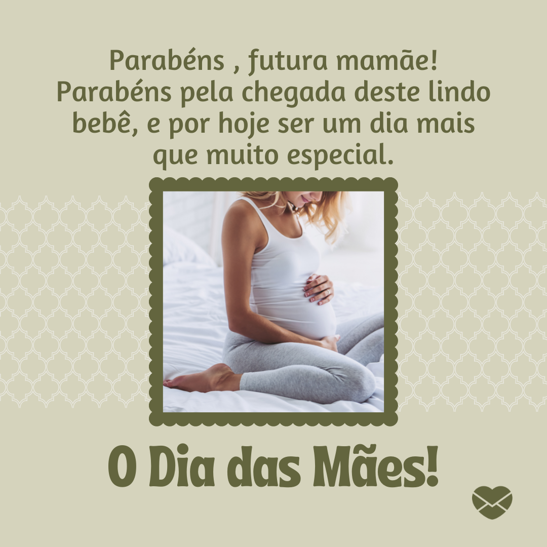 'Parabéns , futura mamãe! Parabéns pela chegada deste lindo bebê, e por hoje ser um dia mais que muito especial.  O Dia das Mães!' - Mensagens Carinhosas para Mães