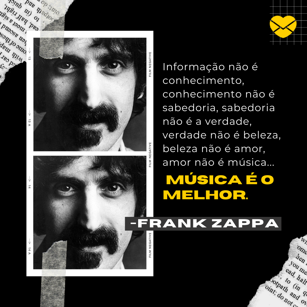 'Informação não é conhecimento, conhecimento não é sabedoria, sabedoria não é a verdade, verdade não é beleza, beleza não é amor, amor não é música... Música é o melhor.'-  Frases de Frank Zappa