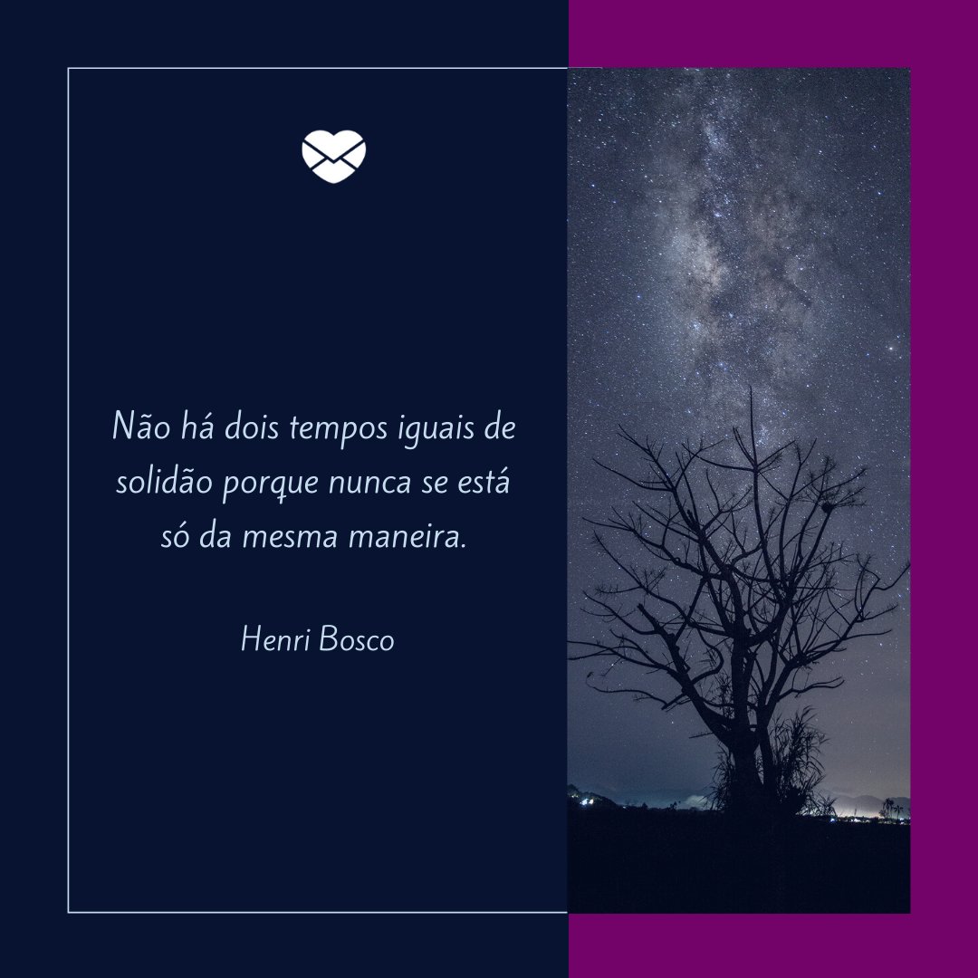 'Não há dois tempos iguais de solidão porque nunca se está só da mesma maneira.' -  Henri Bosco - Frases para corações solitários