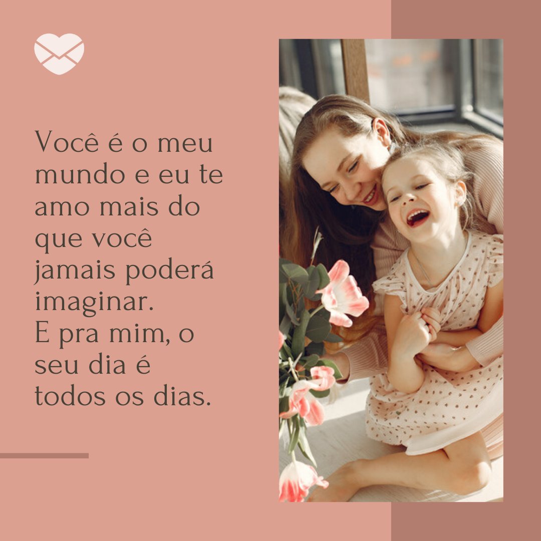 'Você é o meu mundo e eu te amo mais do que você jamais poderá imaginar. E pra mim, o seu dia é todos os dias.' - Mensagens especiais para mães