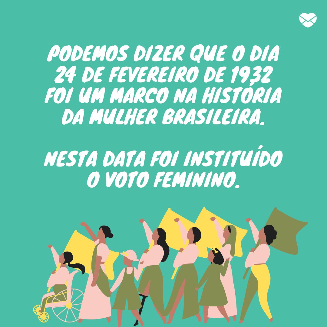 'Podemos dizer que o dia 24 de fevereiro de 1932 foi um marco na história da mulher brasileira. Nesta data foi instituído o voto feminino.' - Origem do Dia Internacional da Mulher