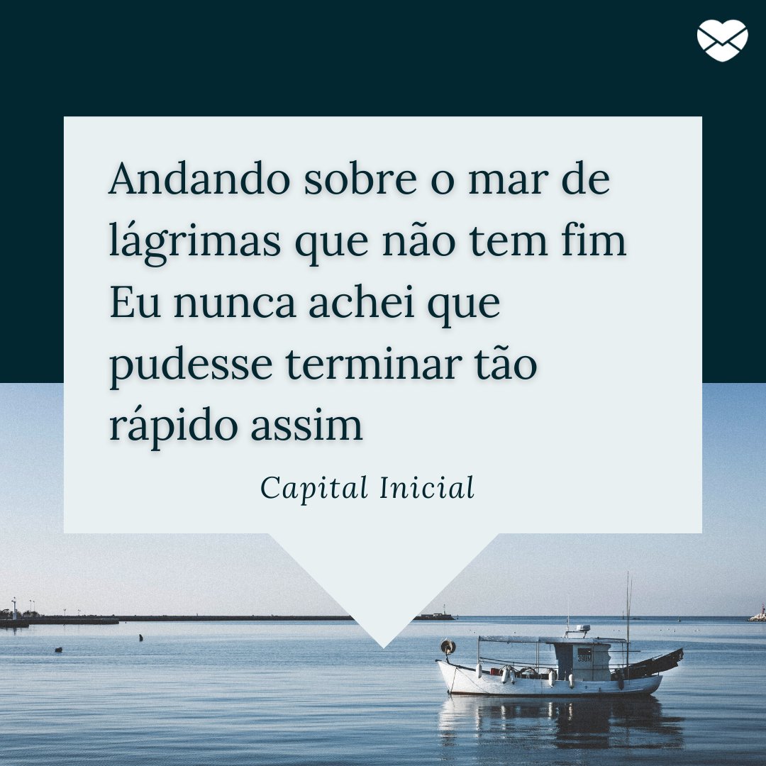 'Andando sobre o mar de lágrimas que não tem fim, eu nunca achei que pudesse terminar tão rápido assim' - Capital Inicial