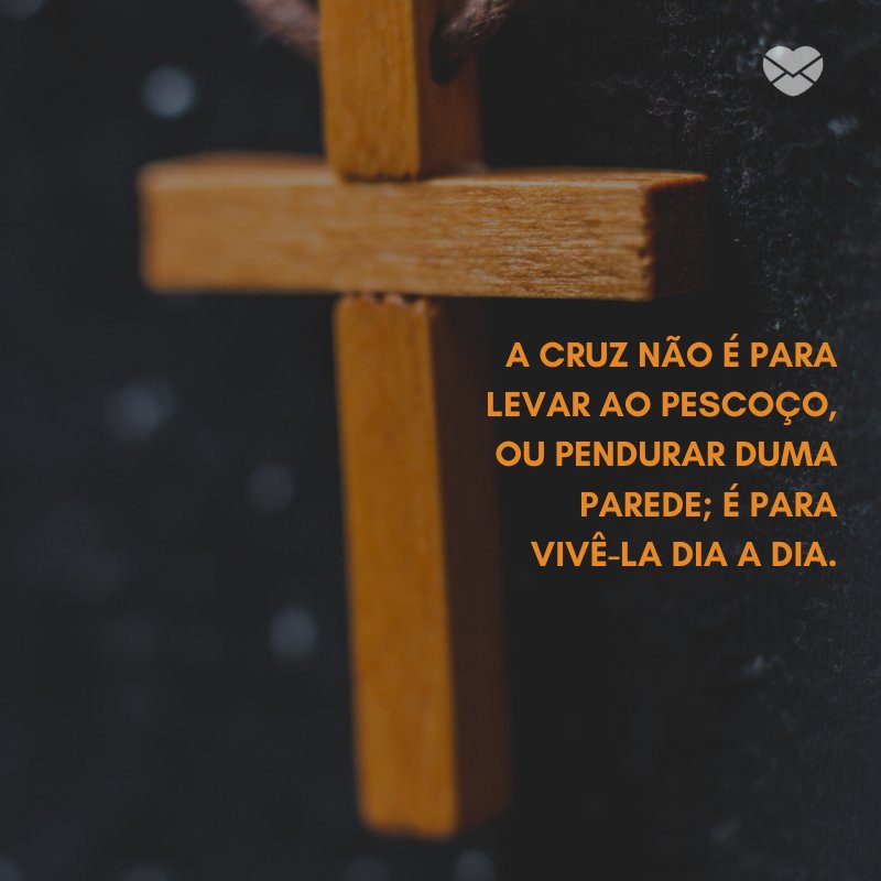 'A cruz não é para levar ao pescoço, ou pendurar duma parede; é para vivê-la dia a dia.' -Frases para a Semana Santa