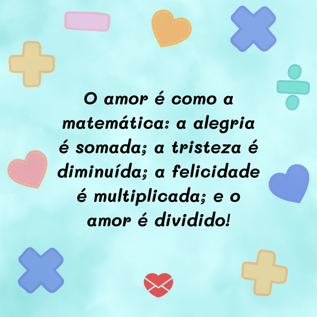 ' O amor é como a matemática: a alegria é somada; a tristeza é diminuída; a felicidade é multiplicada; e o amor é dividido!' - Frases de amor