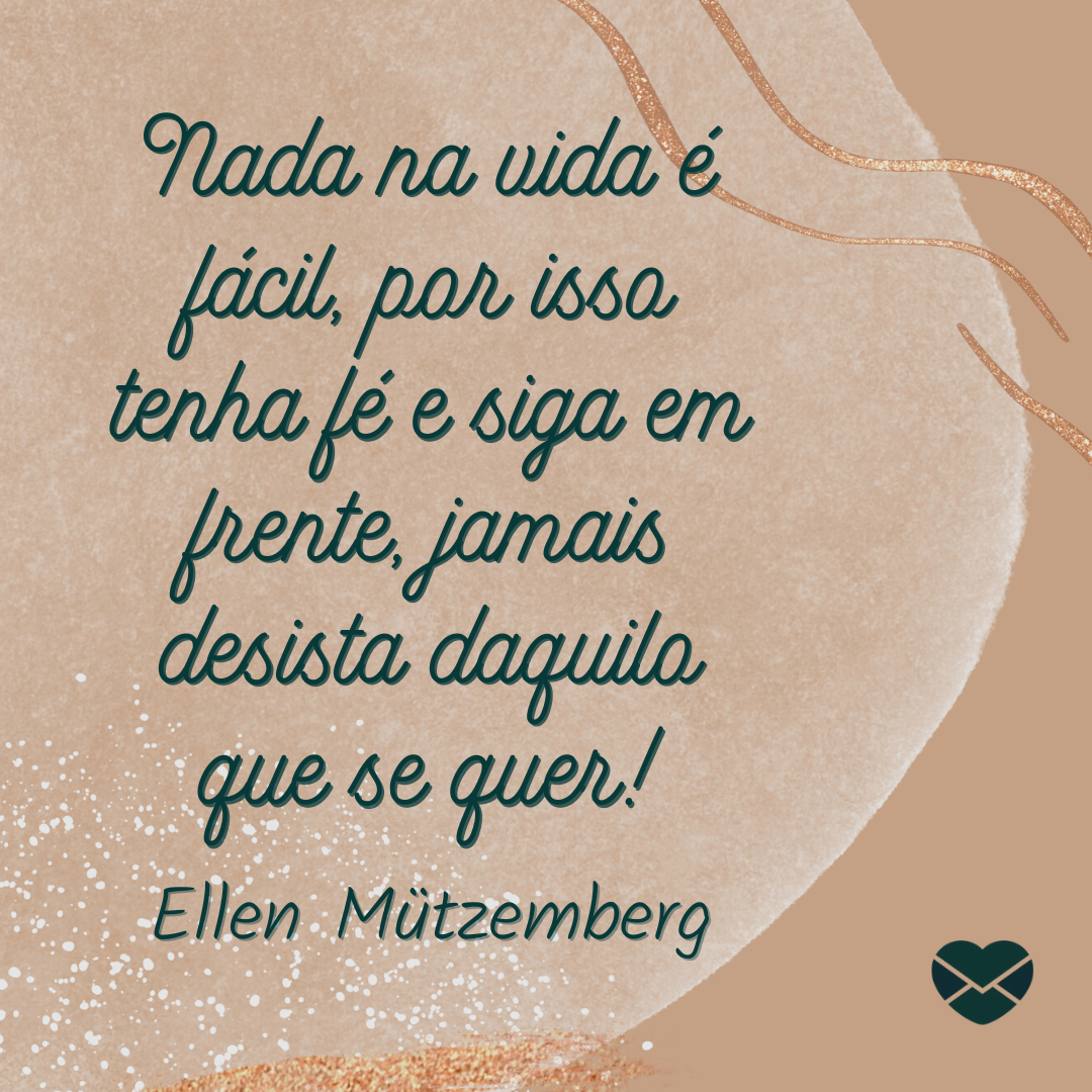 'Nada na vida é fácil, por isso tenha fé e siga em frente, jamais desista daquilo que se quer! Ellen Mützemberg' - Frases para você Nunca Desistir