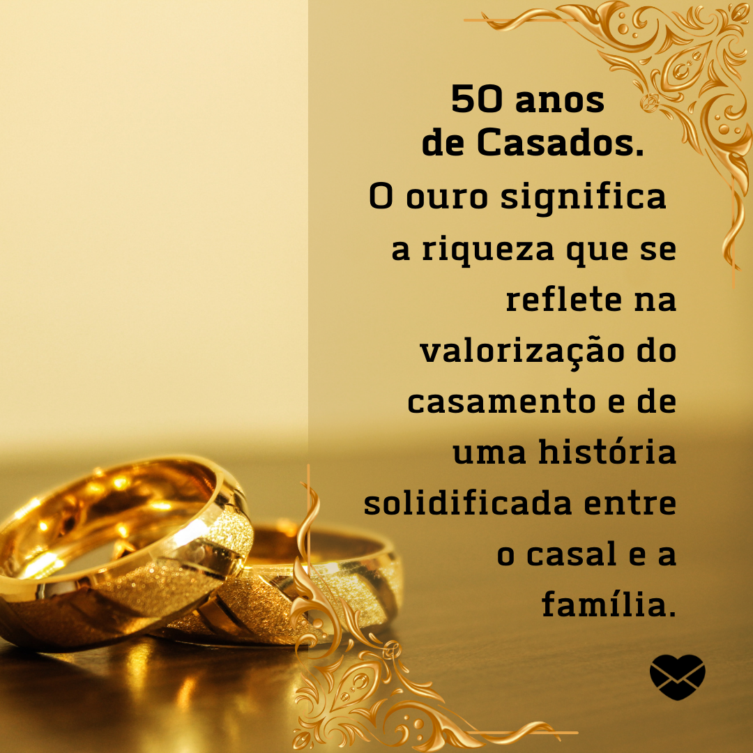 '50 anos  de Casados. O ouro significa  a riqueza que se reflete na valorização do casamento e de uma história solidificada entre o casal e a família. '-Tipos de Bodas.