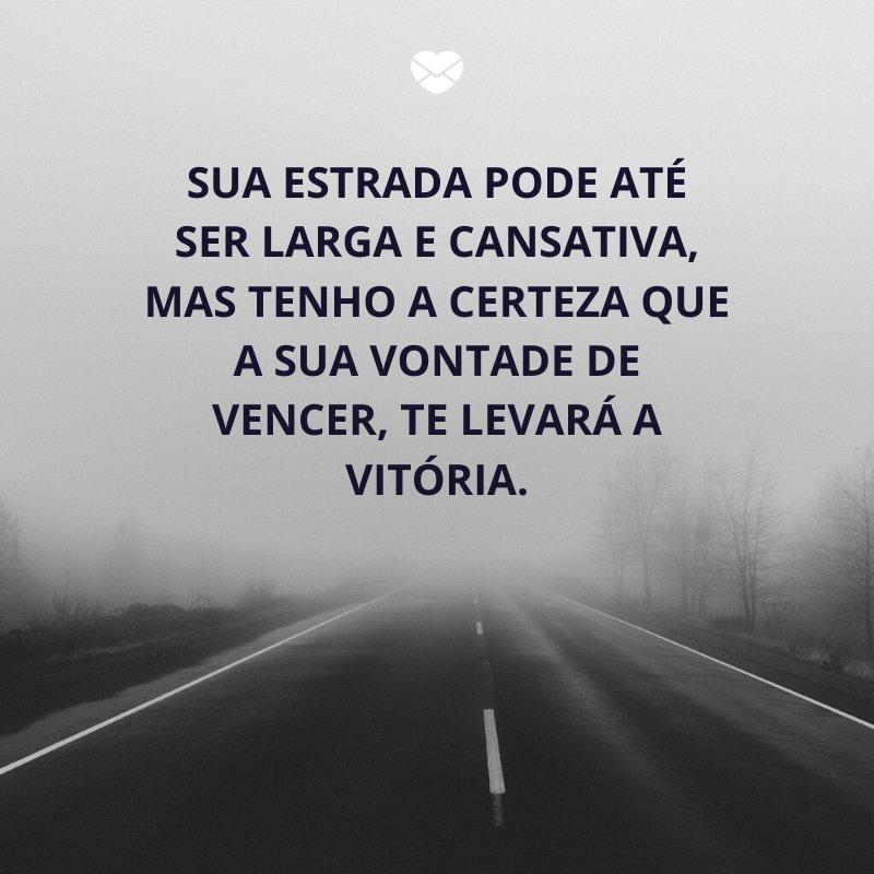 'Sua estrada pode até ser larga e cansativa, mas tenho a certeza que a sua vontade de vencer, te levará a vitória.' -Mensagens de boa sorte