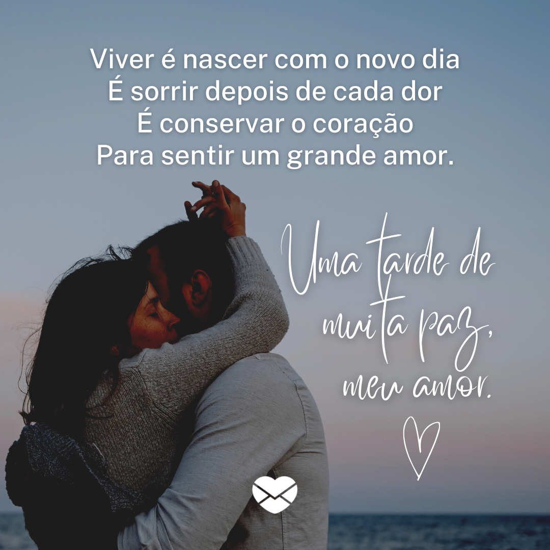 'Viver é nascer com o novo dia É sorrir depois de cada dor É conservar o coração Para sentir um grande amor. Uma tarde de muita paz, meu amor.' - Boa tarde, meu amor