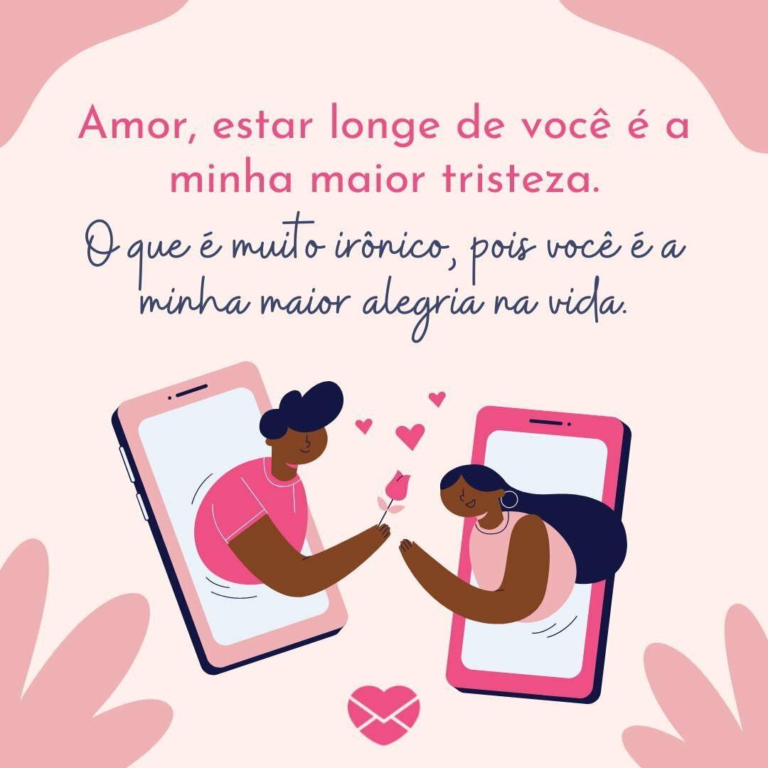 'Amor, estar longe de você é a minha maior tristeza.  O que é muito irônico, pois você é a minha maior alegria na vida.' - Frases de Amor Distante