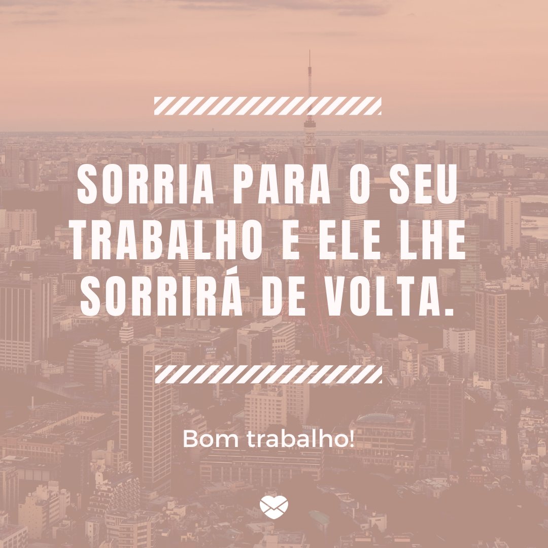 'Sorria para o seu trabalho e ele lhe sorrirá de volta.' - Frases de bom trabalho