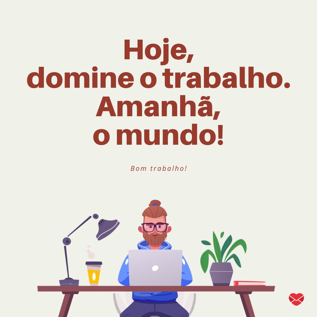 'Hoje domine o trabalho, amanhã o mundo!' - Frases de bom trabalho