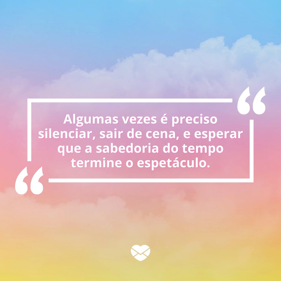 'Algumas vezes é preciso silenciar, sair de cena, e esperar que a sabedoria do tempo termine o espetáculo.' - Frases para o final do dia