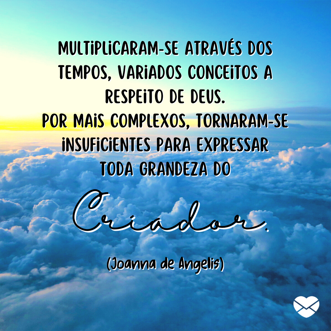 'Multiplicaram-se através dos tempos, variados conceitos a respeito de Deus.Por mais complexos, tornaram-se insuficientes para expressar  toda grandeza do Criador.(Joanna de Angelis) '' - Mensagens Espíritas