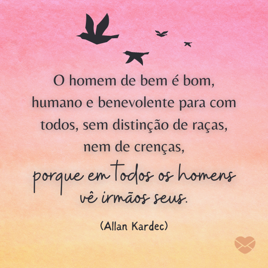 ''O homem de bem é bom, humano e benevolente para com todos, sem distinção de raças, nem de crenças,porque em todos os homens vê irmãos seus.(Allan Kardec)'' - Mensagens Espíritas