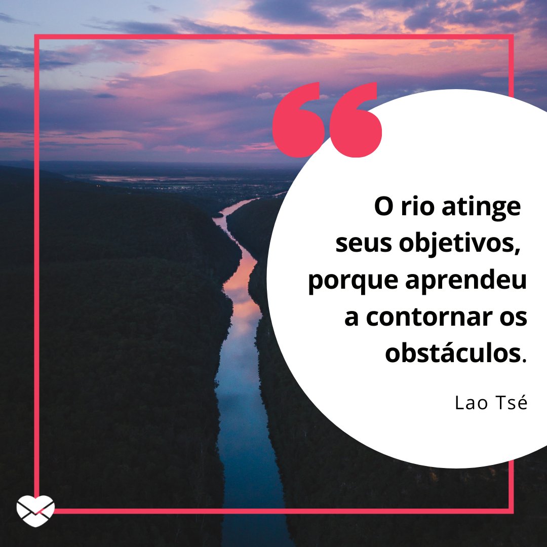'O rio atinge seus objetivos, porque aprendeu a contornar os obstáculos. Lao Tsé' - Frases de Superação