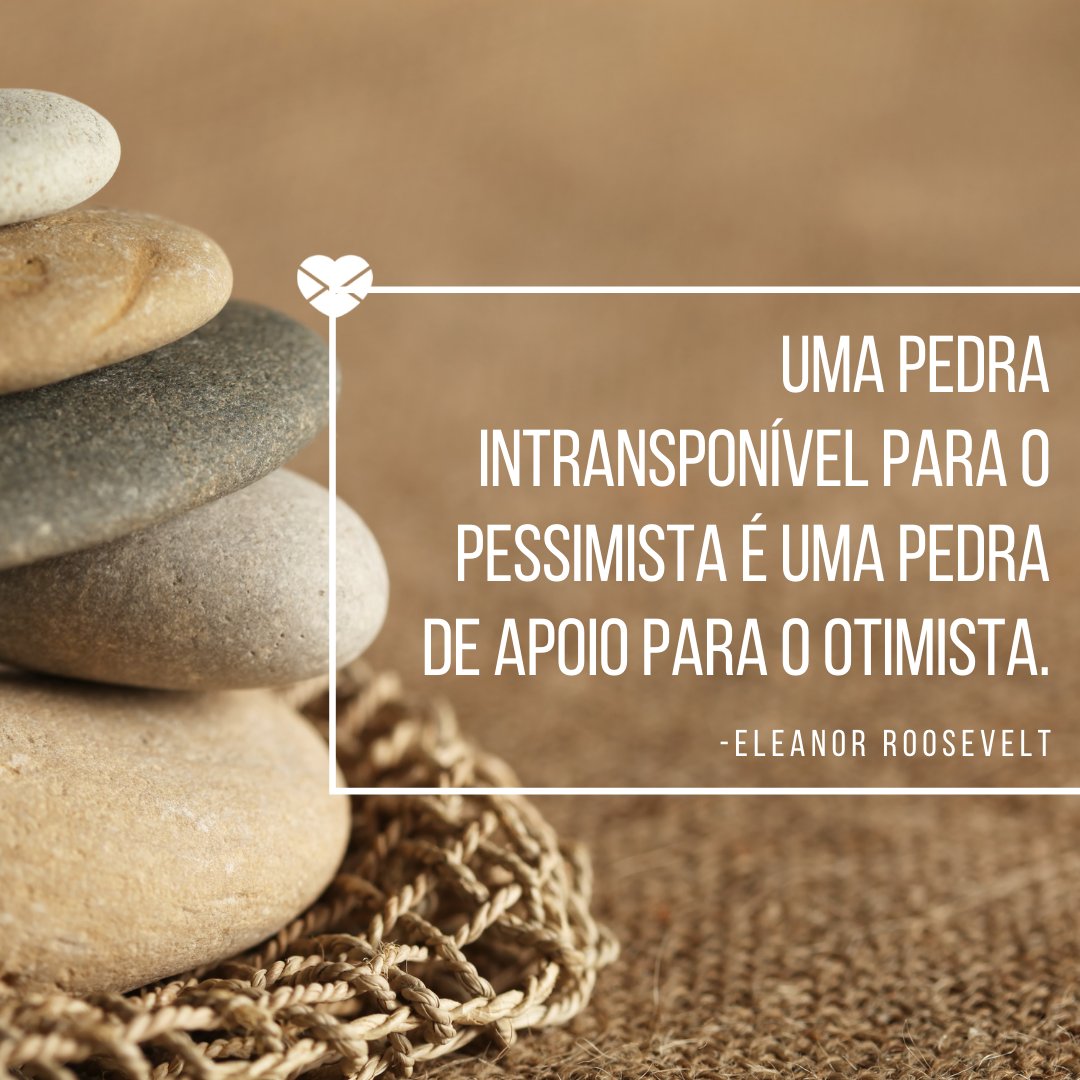 'Uma pedra intransponível para o pessimista é uma pedra de apoio para o otimista. Eleanor Roosevelt' -  Frases de Superação